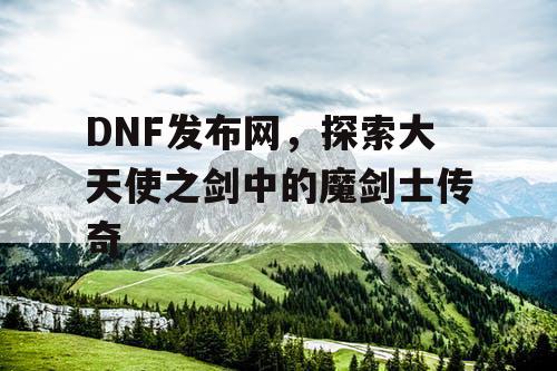 DNF发布网，探索大天使之剑中的魔剑士传奇