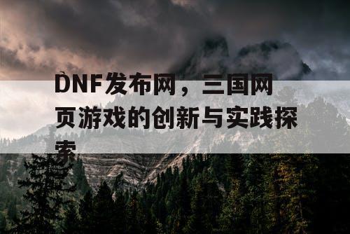 DNF发布网，三国网页游戏的创新与实践探索