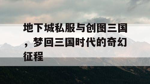 地下城私服与创图三国，梦回三国时代的奇幻征程