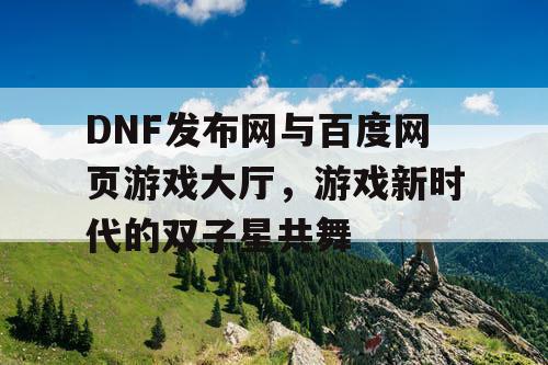 DNF发布网与百度网页游戏大厅，游戏新时代的双子星共舞