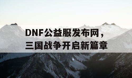 DNF公益服发布网，三国战争开启新篇章