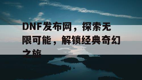 DNF发布网，探索无限可能，解锁经典奇幻之旅