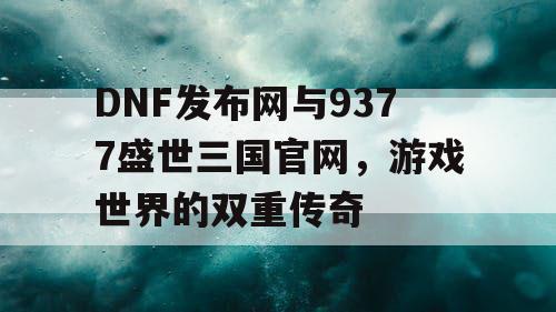 DNF发布网与9377盛世三国官网，游戏世界的双重传奇