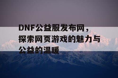 DNF公益服发布网，探索网页游戏的魅力与公益的温暖