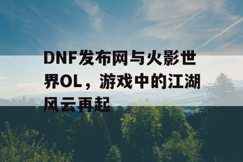 DNF发布网与火影世界OL，游戏中的江湖风云再起