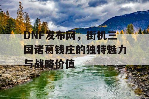 DNF发布网，街机三国诸葛钱庄的独特魅力与战略价值