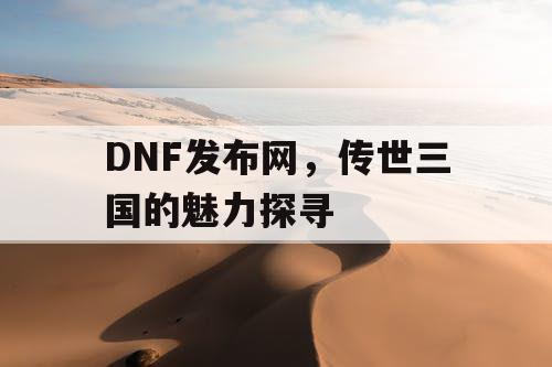 DNF发布网，传世三国的魅力探寻