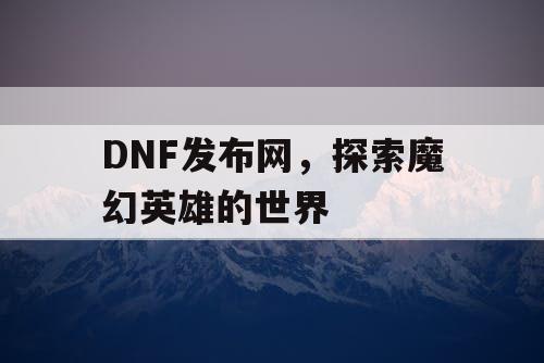 DNF发布网，探索魔幻英雄的世界