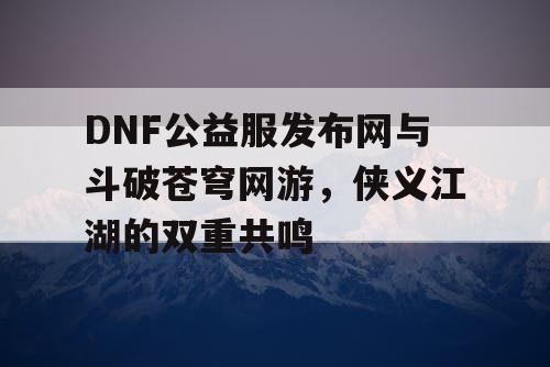 DNF公益服发布网与斗破苍穹网游，侠义江湖的双重共鸣