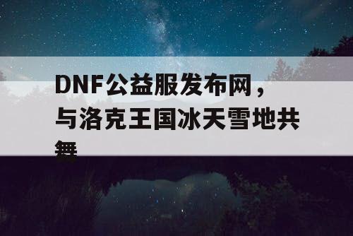 DNF公益服发布网，与洛克王国冰天雪地共舞