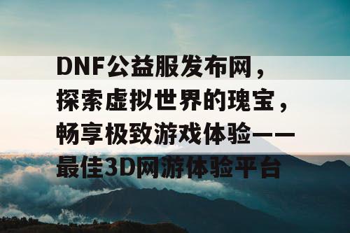 DNF公益服发布网，探索虚拟世界的瑰宝，畅享极致游戏体验——最佳3D网游体验平台