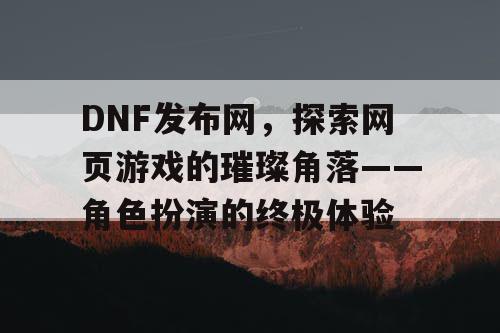 DNF发布网，探索网页游戏的璀璨角落——角色扮演的终极体验