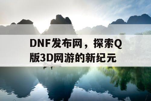 DNF发布网，探索Q版3D网游的新纪元