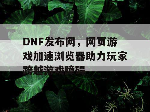 DNF发布网，网页游戏加速浏览器助力玩家跨越游戏障碍