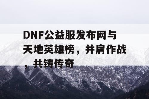 DNF公益服发布网与天地英雄榜，并肩作战，共铸传奇