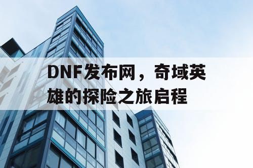 DNF发布网，奇域英雄的探险之旅启程