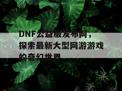 DNF公益服发布网，探索最新大型网游游戏的奇幻世界