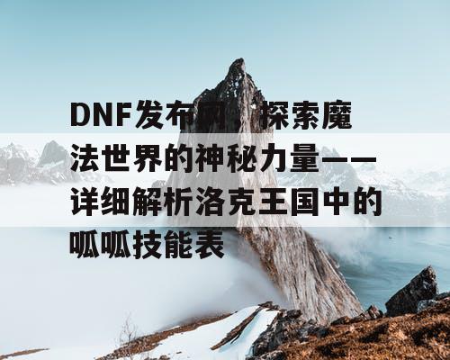 DNF发布网，探索魔法世界的神秘力量——详细解析洛克王国中的呱呱技能表