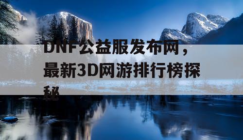 DNF公益服发布网，最新3D网游排行榜探秘