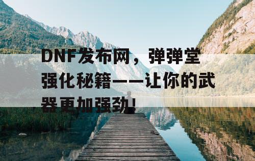 DNF发布网，弹弹堂强化秘籍——让你的武器更加强劲！