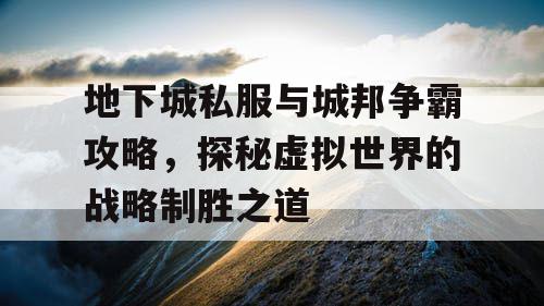 地下城私服与城邦争霸攻略，探秘虚拟世界的战略制胜之道