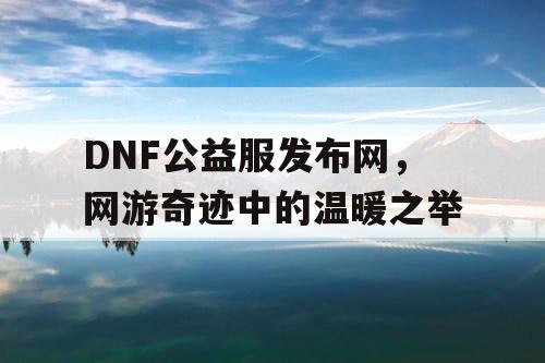 DNF公益服发布网，网游奇迹中的温暖之举