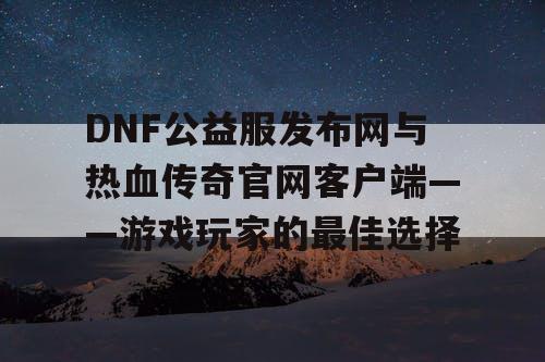 DNF公益服发布网与热血传奇官网客户端——游戏玩家的最佳选择