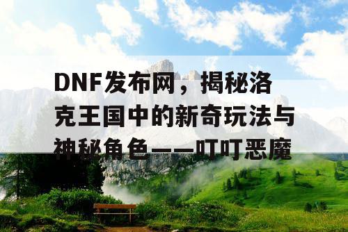 DNF发布网，揭秘洛克王国中的新奇玩法与神秘角色——叮叮恶魔