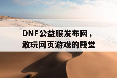 DNF公益服发布网，敢玩网页游戏的殿堂