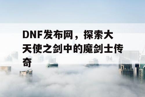 DNF发布网，探索大天使之剑中的魔剑士传奇