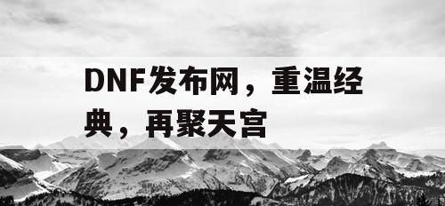 DNF发布网，重温经典，再聚天宫