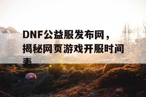 DNF公益服发布网，揭秘网页游戏开服时间表