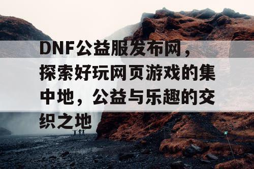 DNF公益服发布网，探索好玩网页游戏的集中地，公益与乐趣的交织之地