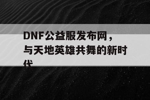 DNF公益服发布网，与天地英雄共舞的新时代