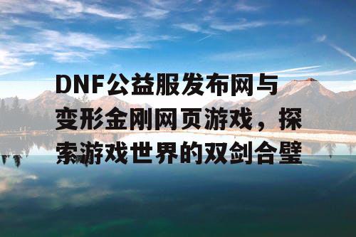 DNF公益服发布网与变形金刚网页游戏，探索游戏世界的双剑合璧