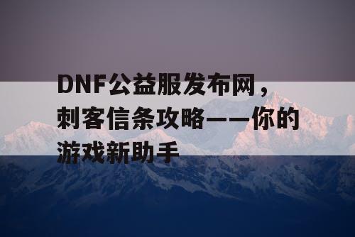 DNF公益服发布网，刺客信条攻略——你的游戏新助手