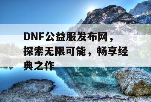 DNF公益服发布网，探索无限可能，畅享经典之作