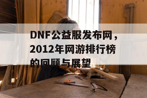 DNF公益服发布网，2012年网游排行榜的回顾与展望