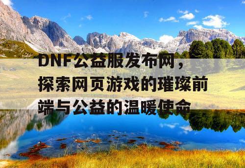 DNF公益服发布网，探索网页游戏的璀璨前端与公益的温暖使命