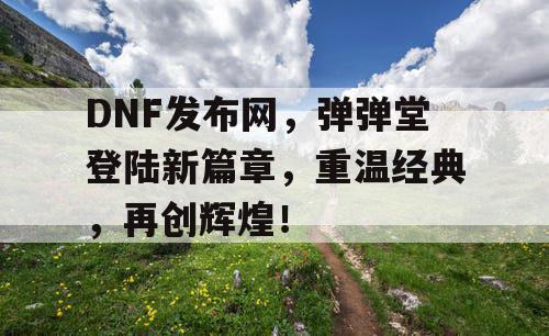 DNF发布网，弹弹堂登陆新篇章，重温经典，再创辉煌！