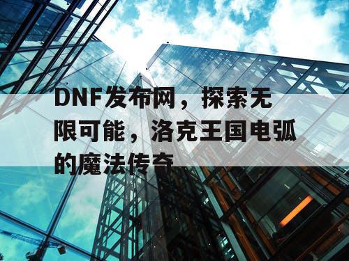 DNF发布网，探索无限可能，洛克王国电弧的魔法传奇