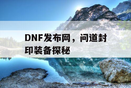 DNF发布网，问道封印装备探秘