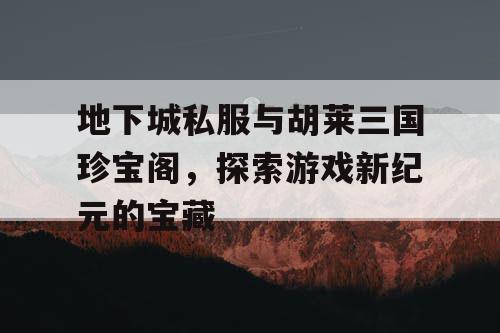 地下城私服与胡莱三国珍宝阁，探索游戏新纪元的宝藏