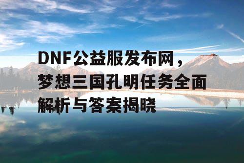 DNF公益服发布网，梦想三国孔明任务全面解析与答案揭晓