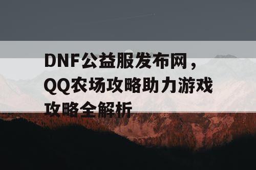 DNF公益服发布网，QQ农场攻略助力游戏攻略全解析