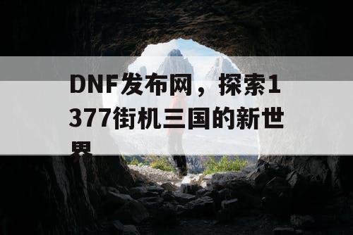 DNF发布网，探索1377街机三国的新世界