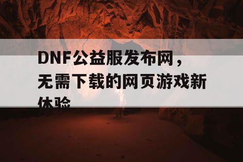 DNF公益服发布网，无需下载的网页游戏新体验