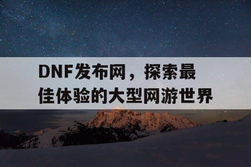 DNF发布网，探索最佳体验的大型网游世界