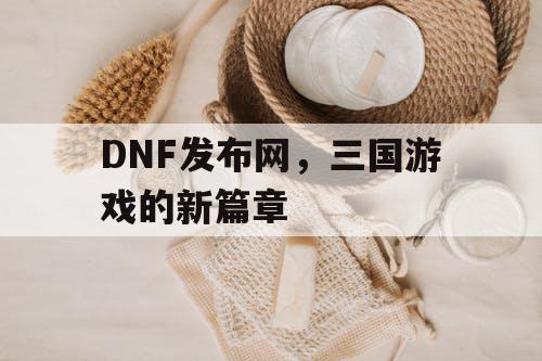 DNF发布网，三国游戏的新篇章