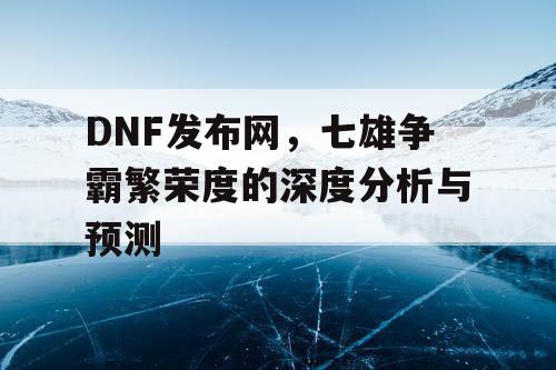 DNF发布网，七雄争霸繁荣度的深度分析与预测